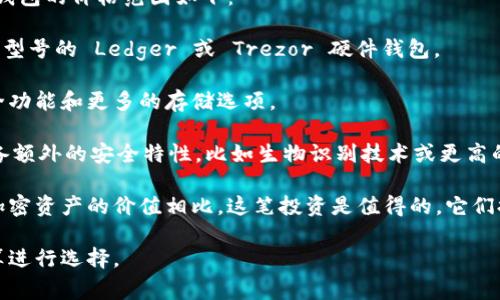 加密硬件钱包的价格因品牌、功能和存储容量而异。通常，市场上常见的加密硬件钱包的价格范围如下：

1. **入门级硬件钱包**：这些钱包通常价格在50到100美元之间。例如，某些基本型号的 Ledger 或 Trezor 硬件钱包。

2. **中端硬件钱包**：价格在100到200美元之间，这些产品通常具有更好的安全功能和更多的存储选项。

3. **高端硬件钱包**：部分高级模型的价格可达200美元以上，这类钱包通常具备额外的安全特性，比如生物识别技术或更高的加密保护。

需要注意的是，虽然硬件钱包的初始成本看起来比较高，但与潜在的安全风险和加密资产的价值相比，这笔投资是值得的。它们提供了较高的安全性，可以有效地保护用户的数字货币免受黑客攻击和其他风险。

总之，加密硬件钱包的价格从几十到几百美元不等，用户应根据自己的需求和预算进行选择。