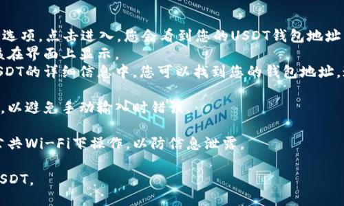 要查看您的USDT钱包地址，您可以按以下步骤进行：

1. **选择钱包类型**：首先，确认您使用的是哪种钱包。常见的USDT钱包有软件钱包（如Mobile Wallets和Desktop Wallets）、硬件钱包（如Ledger和Trezor）和交易所钱包（如Binance和Coinbase）。

2. **打开钱包应用**：如果您使用的是软件钱包，打开相关应用程序并输入您的登录信息。如果您使用的是硬件钱包，请确保将其连接到您的计算机或移动设备并解锁。

3. **查找钱包地址**：
   - **软件钱包**：在主界面中，您通常可以找到“收款”（Receive）或“地址”选项。点击进入，您会看到您的USDT钱包地址。通常还会有一个二维码，您可以使用扫描功能来获取地址。
   - **硬件钱包**：打开钱包设备的管理软件，选择USDT资产，钱包地址应该在界面上显示。
   - **交易所钱包**：登录您的交易所账户，查找资产管理或余额页面。在USDT的详细信息中，您可以找到您的钱包地址，通常也是可复制的形式。

4. **复制钱包地址**：确保只通过复制按钮或右键复制功能来获取钱包地址，以避免手动输入时错误。

5. **安全性**：确保在安全的网络环境中查找和分享您的钱包地址，避免在公共Wi-Fi下操作，以防信息泄露。

通过这些步骤，您就能轻松找到您的USDT钱包地址，并随时准备接收和发送USDT。