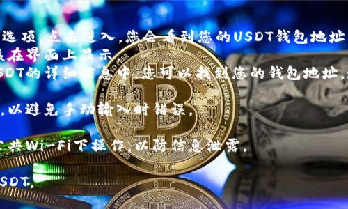 要查看您的USDT钱包地址，您可以按以下步骤进行：

1. **选择钱包类型**：首先，确认您使用的是哪种钱包。常见的USDT钱包有软件钱包（如Mobile Wallets和Desktop Wallets）、硬件钱包（如Ledger和Trezor）和交易所钱包（如Binance和Coinbase）。

2. **打开钱包应用**：如果您使用的是软件钱包，打开相关应用程序并输入您的登录信息。如果您使用的是硬件钱包，请确保将其连接到您的计算机或移动设备并解锁。

3. **查找钱包地址**：
   - **软件钱包**：在主界面中，您通常可以找到“收款”（Receive）或“地址”选项。点击进入，您会看到您的USDT钱包地址。通常还会有一个二维码，您可以使用扫描功能来获取地址。
   - **硬件钱包**：打开钱包设备的管理软件，选择USDT资产，钱包地址应该在界面上显示。
   - **交易所钱包**：登录您的交易所账户，查找资产管理或余额页面。在USDT的详细信息中，您可以找到您的钱包地址，通常也是可复制的形式。

4. **复制钱包地址**：确保只通过复制按钮或右键复制功能来获取钱包地址，以避免手动输入时错误。

5. **安全性**：确保在安全的网络环境中查找和分享您的钱包地址，避免在公共Wi-Fi下操作，以防信息泄露。

通过这些步骤，您就能轻松找到您的USDT钱包地址，并随时准备接收和发送USDT。