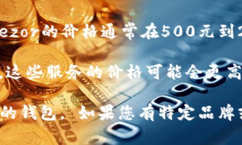 区块链钱包的价格因多种因素而异，但常见的影响因素包括钱包的类型（硬件钱包、软件钱包）、品牌、功能以及存储和安全性等。以下是一些区块链钱包的价格范围供您参考：

1. **软件钱包**：一般来说，在线或手机软件钱包通常是免费的。许多用户可以轻松下载和使用这些钱包，但需要注意安全性和隐私保护。

2. **硬件钱包**：硬件钱包价格一般在几百到几千元不等。例如，较为知名的硬件钱包如Ledger和Trezor的价格通常在500元到2000元之间。价格上涨的原因主要是因为这些硬件钱包提供了更高的安全性和多种加密货币的支持。

3. **多签名钱包与其他高级服务**：一些服务提供商可能会提供多签名钱包或企业级钱包解决方案，这些服务的价格可能会更高，通常取决于服务的复杂性和用户数量。

建议在购买前对比不同钱包的功能和价格，同时关注用户评价和专业评测，以确保选择适合自己需求的钱包。 如果您有特定品牌或类型的钱包感兴趣，请提供更多信息，以便得到更准确的价格范围。