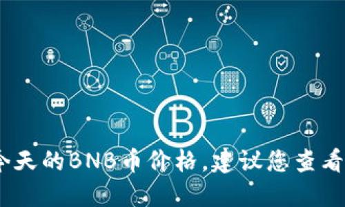 抱歉，我无法提供实时的市场数据或价格信息，包括今天的BNB币价格。建议您查看加密货币交易平台或相关金融网站获取最新的信息。