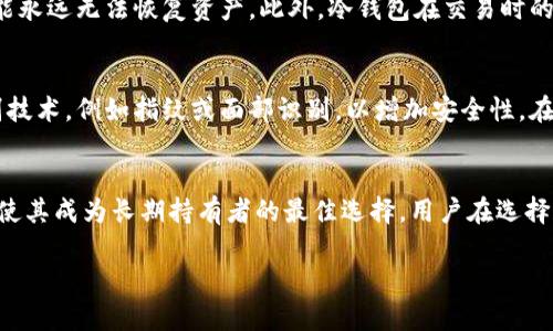 冷钱包（Cold Wallet）是一种用于存储加密货币的安全设备或软件，通常与互联网断开连接，以提高资产安全性。这种钱包的设计旨在保护用户的数字资产免受黑客攻击和其他网络安全威胁。冷钱包可以采取多种形式，包括硬件钱包、纸钱包等。

以下是冷钱包的几个主要特点和优势：

冷钱包的定义
冷钱包是一种离线存储加密货币的方法。与热钱包（Hot Wallet）不同，热钱包是持续连接到互联网的，因此更容易受到黑客攻击。冷钱包的离线特性使其成为存储大额加密资产的理想选择。

常见的冷钱包类型
通常，冷钱包包括以下几种类型：
ul
    listrong硬件钱包：/strong硬件钱包是专门设计用于存储加密货币的物理设备。它们通常形状像USB闪存驱动器，用户可以将其插入计算机进行交易。/li
    listrong纸钱包：/strong纸钱包是将公钥和私钥以二维码的形式打印在纸上。这种方法完全离线，保护用户的资产安全，但它有物理损坏或丢失的风险。/li
    listrong冷存储设备：/strong一些钱包软件提供冷存储选项，用户可以将其愿意的设备（如旧计算机）断网，进行加密资产的保管。/li
/ul

冷钱包的安全优势
使用冷钱包存储加密货币的最大优势在于它提供了高度安全性。因为冷钱包不与互联网连接，所以它们不容易受到网络攻击的威胁。
此外，用户可以轻松地管理自己的私钥。私钥是访问和控制加密货币的关键，持有私钥的人拥有对相应资产的所有权。如果私钥丢失或被盗，资产就可能永久丢失。

冷钱包的使用场景
冷钱包非常适合长期持有加密货币的投资者。它们适合那些不频繁进行交易的人，因为冷钱包的交易过程比热钱包复杂。
例如，如果投资者计划长期持有比特币或以太坊，冷钱包可以提供最安全的存储选项。相反，日常交易者可能更倾向于使用热钱包，以便于快速进行买卖。

如何选择合适的冷钱包
选择冷钱包时，用户需要考虑多个因素：
ul
    listrong安全性：/strong确保选择安全性高的硬件钱包，查看其认证和用户评价。/li
    listrong易用性：/strong钱包的界面和操作是否友好，新手用户通常需要更直观的产品。/li
    listrong支持的资产：/strong确认冷钱包支持你持有的所有类型的加密货币。/li
    listrong备份和恢复选项：/strong冷钱包是否提供有效的备份和恢复方案，以防丢失或损坏。/li
/ul

冷钱包的设置与使用指南
对于新手来说，设置冷钱包可能需要以下步骤：
首先，选择适合你的硬件钱包制造商。然后，按照说明书，将钱包连接到电脑或移动设备，下载必要的软件。接下来，创建你的账户，并确保生成和安全地存储你的私钥。很多钱包会要求你写下助记词，以帮助恢复账户。
完成上述步骤后，可以开始将加密货币转移到冷钱包地址。在进行此步骤时，确保检查地址的正确性，以避免发送到错误地址。

冷钱包的潜在缺点
尽管冷钱包提供了高安全性，但也有其缺点。例如，如果用户不小心丢失了冷钱包设备或纸钱包，可能永远无法恢复资产。此外，冷钱包在交易时的便利程度较低，因为每次交易都需要将资产从冷钱包转移到热钱包，增加了时间和操作的复杂性。

冷钱包的未来发展
随着加密货币的普及和技术的进步，冷钱包也在不断发展。例如，新型硬件钱包可能会引入生物识别技术，例如指纹或面部识别，以增加安全性。在用户体验方面，未来的冷钱包可能会简化交易流程，使其更易于使用。

结论
冷钱包是存储加密货币的可信赖解决方案。尽管它们在使用上不如热钱包方便，但其提供的安全性使其成为长期持有者的最佳选择。用户在选择和使用冷钱包时，务必注重安全性，并保持谨慎，以确保他们的资产在未来不会遭受损失。

以上就是关于冷钱包的全面介绍，正确理解和使用冷钱包，可以更好地保护你的，加密资产。