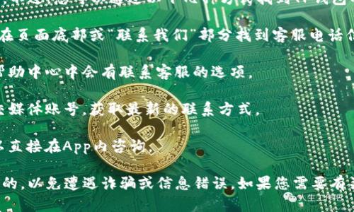 关于TP钱包的客服电话信息，我无法获取实时数据。不过，您可以通过以下几种方式找到TP钱包的联系电话：

1. **官方网站**：访问TP钱包的官方网站，通常会在页面底部或“联系我们”部分找到客服电话信息。

2. **手机应用**：打开TP钱包App，一般在设置或帮助中心中会有联系客服的选项。

3. **社交媒体**：您也可以通过TP钱包的官方社交媒体账号，获取最新的联系方式。

4. **在线客服**：很多App提供在线客服功能，可以直接在App内咨询。

建议您在进行任何操作前，确保信息的来源是官方的，以免遭遇诈骗或信息错误。如果您需要有关TP钱包具体功能或使用方法的帮助，也可以问我！