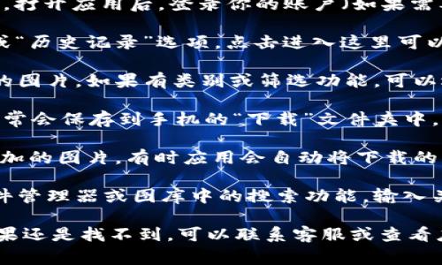 要找到b特派下载的图片，通常可以按照以下步骤进行查找：

1. **打开应用**：首先，确保你已经下载并安装了b特派应用。打开应用后，登录你的账户（如果需要）。

2. **访问下载记录**：在应用主界面，通常会有一个“下载”或“历史记录”选项。点击进入这里可以查看之前下载的内容。

3. **查找图片**：在下载记录中，你可以一一浏览你下载过的图片。如果有类别或筛选功能，可以选择显示“图片”或“媒体”类型的文件。

4. **文件存储位置**：如果是通过b特派应用下载的文件，通常会保存到手机的“下载”文件夹中。你可以使用文件管理器找到“下载”文件夹，查看里面的图片。

5. **使用图库应用**：在手机上，打开图库应用，查找最近添加的图片。有时应用会自动将下载的图片添加到相册中。

6. **搜索功能**：如果你下载的图片较多，可以尝试使用文件管理器或图库中的搜索功能，输入关键词来快速找到相关的图片。

通过以上步骤，你应该能够顺利找到在b特派下载的图片。如果还是找不到，可以联系客服或查看应用的帮助文档获取更多信息。