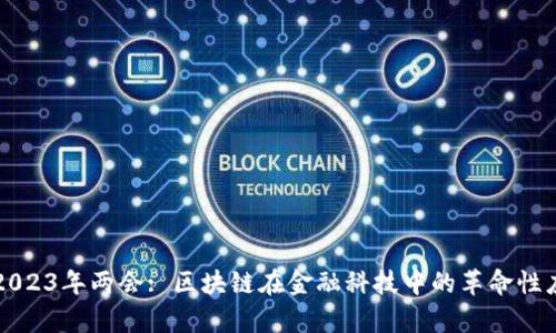 深度解析2023年两会: 区块链在金融科技中的革命性应用与前景