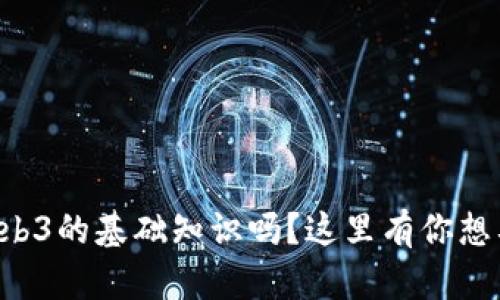 想了解Web3的基础知识吗？这里有你想要的一切！