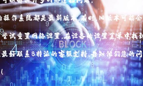 很抱歉，我无法直接提供网络服务或解决特定设备的问题。如果您在使用B特派时遇到网络问题，建议尝试以下几种方法：

1. **检查连接**：确认您的设备是否连接到可用的Wi-Fi或移动数据网络。尝试切换飞行模式，然后再关闭。

2. **重启设备**：有时候，简单的重启可以解决许多网络连接问题。

3. **更新应用**：确保B特派及设备的操作系统都是最新版本。有时，旧版本可能会导致兼容性问题。

4. **重置设置**：如果问题依旧，可以尝试重置网络设置。在设备的设置菜单中找到网络设置的选项来重置。

5. **联系支持**：如果问题仍然存在，最好联系B特派的客服支持，告知他们您的问题以获得更专业的帮助。

希望这些建议能帮助您解决网络问题！