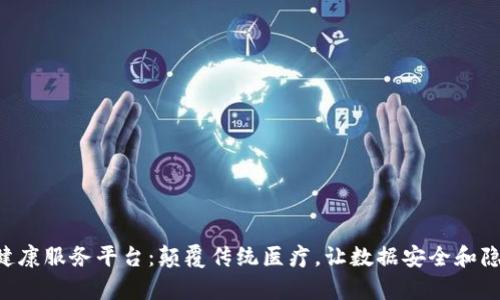 “区块链健康服务平台：颠覆传统医疗，让数据安全和隐私成真！”