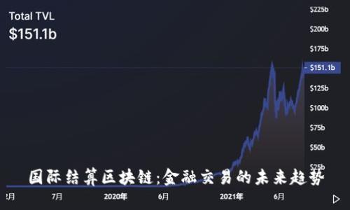 国际结算区块链：金融交易的未来趋势