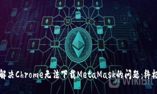 如何解决Chrome无法下载MetaMask的问题：终极指南