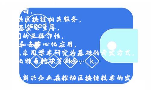 以下是一些在区块链领域具有影响力的公司名称，涵盖了各种领域，包括加密货币、金融科技、区块链基础设施等：

1. **比特币（Bitcoin）** - 虽然它是一个货币，但它也是一种区块链技术的代表。
2. **以太坊（Ethereum）** - 知名的区块链平台，支持智能合约和去中心化应用。
3. **Ripple（瑞波）** - 专注于跨境支付和金融服务的区块链技术公司。
4. **Chainalysis** - 提供区块链数据分析和合规服务的公司。
5. **Coinbase** - 一个领先的加密货币交易所，同时也提供区块链相关服务。
6. **Hyperledger** - 一个开源区块链技术社区，由Linux基金会主导。
7. **Polkadot** - 一个多链框架，旨在促进不同区块链之间的互操作性。
8. **Tezos** - 一个自我修复的区块链平台，支持智能合约和去中心化应用。
9. **Cardano** - 一个注重安全和可扩展性的区块链平台，采用学术研究为基础的开发方式。
10. **Bitfury** - 一家提供区块链解决方案的公司，涉及比特币挖矿等业务。

这只是区块链领域的一部分公司，实际上还有许多创业公司和新兴企业在推动区块链技术的发展。如果您需要了解特定公司的信息或有其他问题，请告诉我！