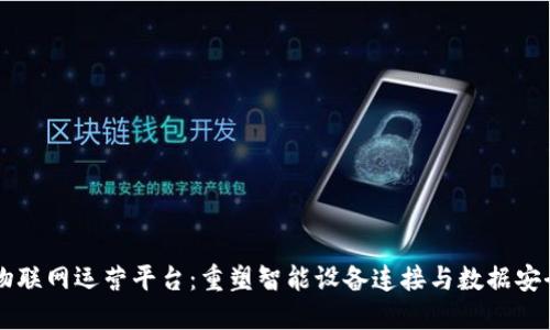 区块链物联网运营平台：重塑智能设备连接与数据安全的未来