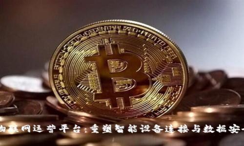区块链物联网运营平台：重塑智能设备连接与数据安全的未来