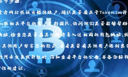 很抱歉，您遇到了这个问题。在处理加密货币和代币问题时，建议您遵循以下步骤：

1. **确认交易所或钱包的公告**：首先，查看您使用的交易所或钱包的官方网站或社交媒体账户，确认是否有关于Token.im升级的公告，了解升级过程中是否有代币迁移、更新或其他相关的信息。

2. **联系客户支持**：如果您确认代币确实消失，建议尽快联系Token.im或相关平台的客户支持团队，询问他们是否能够帮助您找回丢失的代币。他们可能需要您提供一些交易记录或其他验证信息。

3. **检查其他钱包**：在某些情况下，代币可能意外转移到其他钱包或地址。检查您是否在其他地方导入过相同的钱包地址，或者是否使用过其他兼容的代币管理工具。

4. **社区支持**：访问社交媒体或相关论坛（如Reddit、Telegram等），与其他用户分享您的经历，看看是否有其他用户遇到类似问题，并获取他们的建议和解决方案。

5. **未来防范**：为了防止将来再次发生类似的问题，建议您在每次进行代币交易或升级时，仔细查看平台的公告，并备份好钱包私钥和助记词。

如果有更详细的情况或问题，您可以分享更多信息，我将会提供更具针对性的建议。