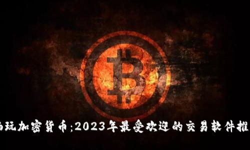 畅玩加密货币：2023年最受欢迎的交易软件推荐