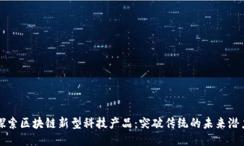 探索区块链新型科技产品：突破传统的未来潜力