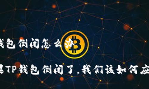 tp钱包倒闭怎么办

如果TP钱包倒闭了，我们该如何应对？