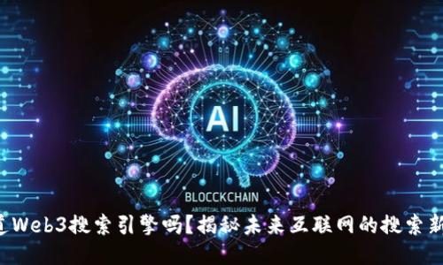您知道Web3搜索引擎吗？揭秘未来互联网的搜索新方式！